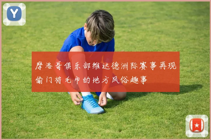 摩洛哥俱乐部维达德洲际赛事再现偷门将毛巾的地方风俗趣事