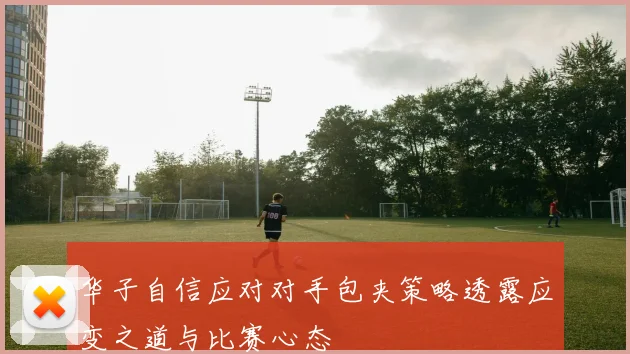 华子自信应对对手包夹策略透露应变之道与比赛心态