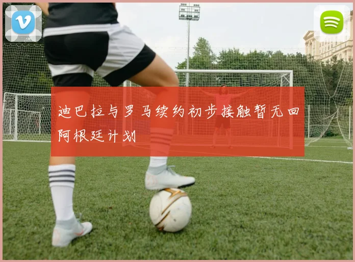 迪巴拉与罗马续约初步接触暂无回阿根廷计划
