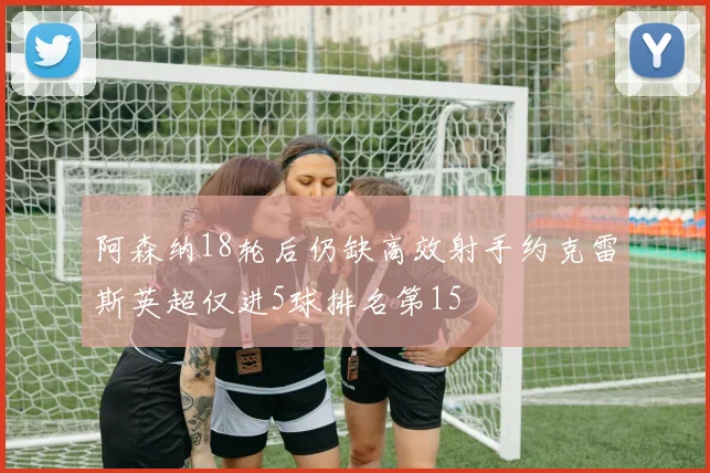 阿森纳18轮后仍缺高效射手约克雷斯英超仅进5球排名第15