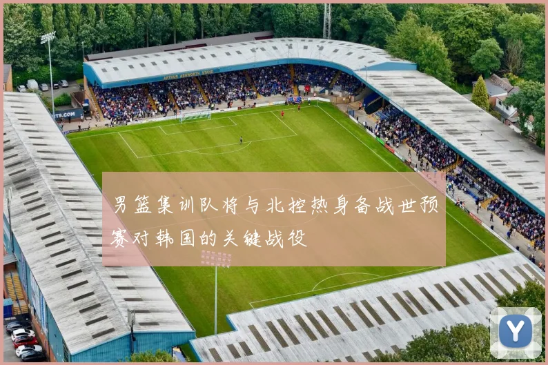 男篮集训队将与北控热身备战世预赛对韩国的关键战役