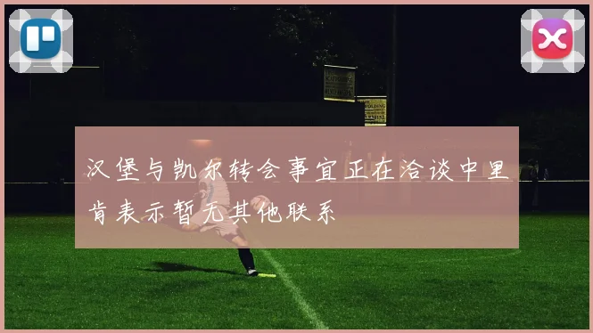 汉堡与凯尔转会事宜正在洽谈中里肯表示暂无其他联系