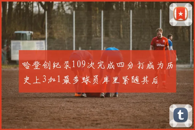 哈登创纪录109次完成四分打成为历史上3加1最多球员库里紧随其后