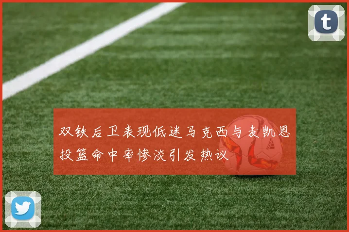双铁后卫表现低迷马克西与麦凯恩投篮命中率惨淡引发热议