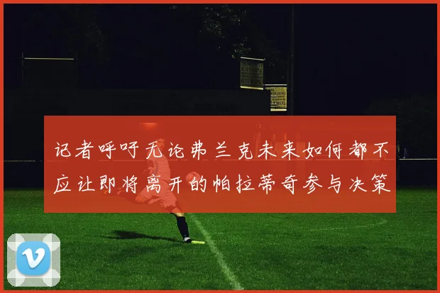 记者呼吁无论弗兰克未来如何都不应让即将离开的帕拉蒂奇参与决策