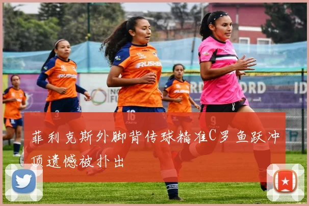 菲利克斯外脚背传球精准C罗鱼跃冲顶遗憾被扑出