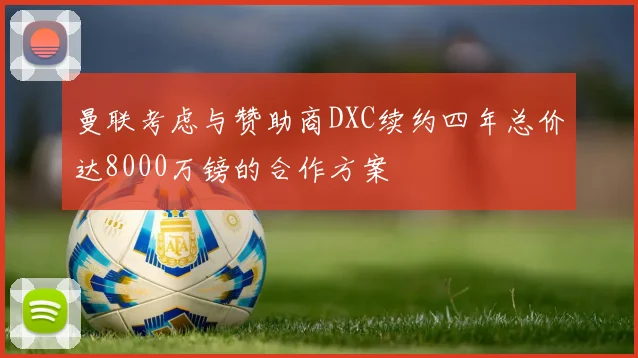 曼联考虑与赞助商DXC续约四年总价达8000万镑的合作方案