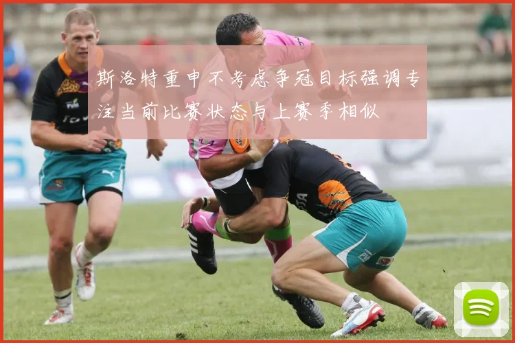 斯洛特重申不考虑争冠目标强调专注当前比赛状态与上赛季相似