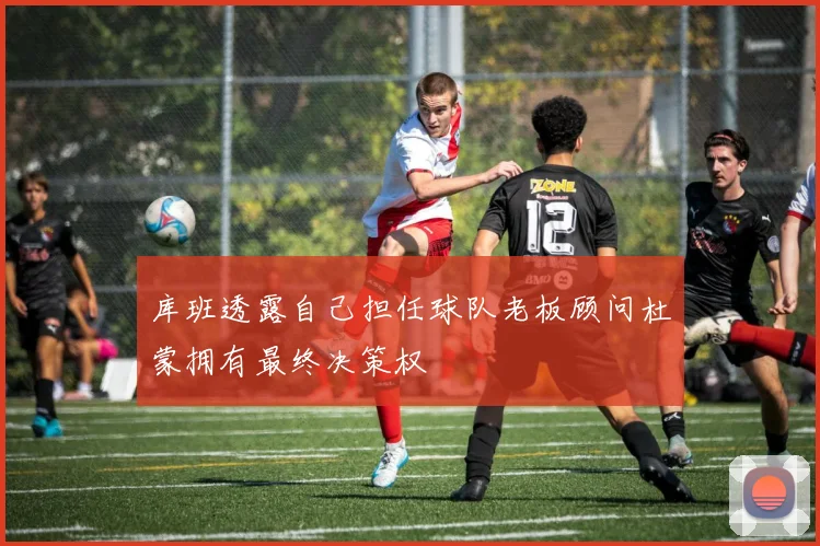 库班透露自己担任球队老板顾问杜蒙拥有最终决策权