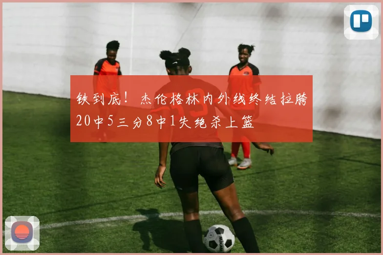 铁到底！杰伦格林内外线终结拉胯20中5三分8中1失绝杀上篮