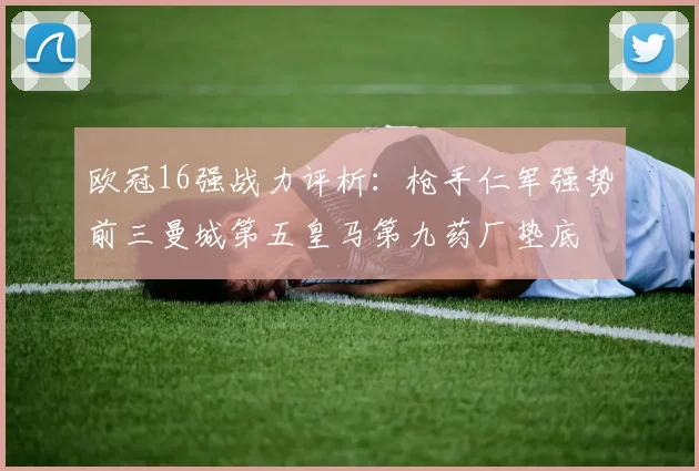 欧冠16强战力评析：枪手仁军强势前三曼城第五皇马第九药厂垫底