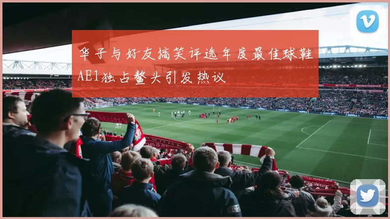 华子与好友搞笑评选年度最佳球鞋AE1独占鳌头引发热议