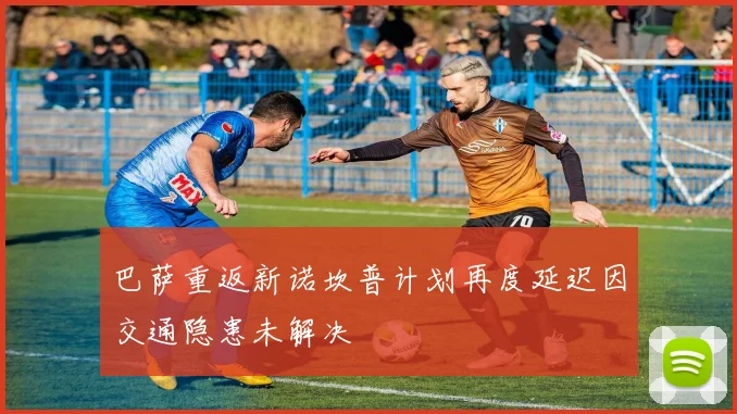 巴萨重返新诺坎普计划再度延迟因交通隐患未解决