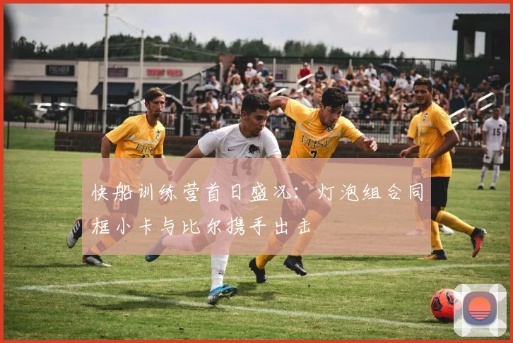 快船训练营首日盛况：灯泡组合同框小卡与比尔携手出击