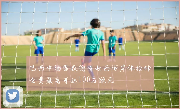 巴西中场雷森德将赴西海岸体检转会费最高可达100万欧元