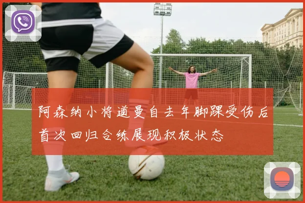 阿森纳小将道曼自去年脚踝受伤后首次回归合练展现积极状态