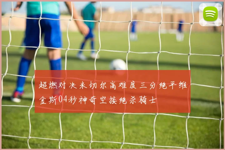超燃对决米切尔高难度三分绝平维金斯04秒神奇空接绝杀骑士