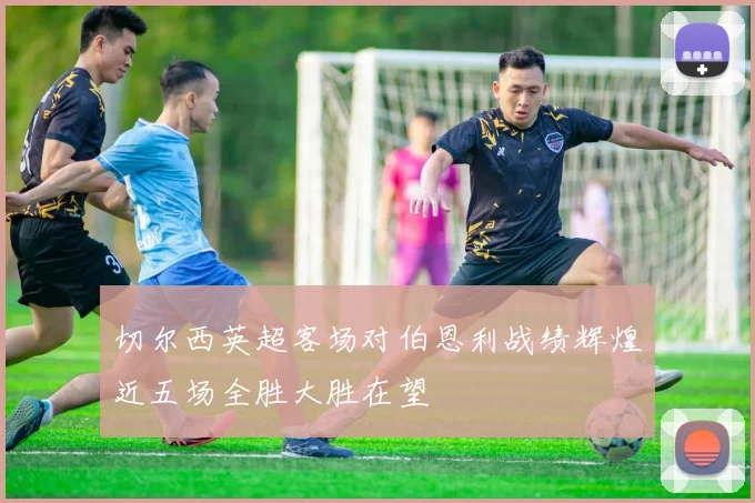 切尔西英超客场对伯恩利战绩辉煌近五场全胜大胜在望