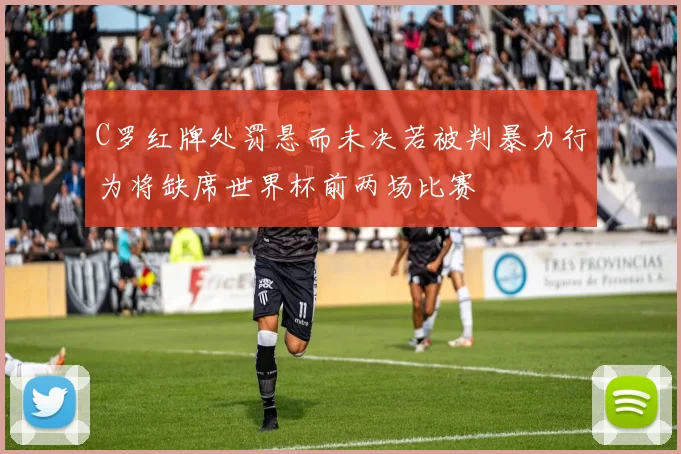 C罗红牌处罚悬而未决若被判暴力行为将缺席世界杯前两场比赛