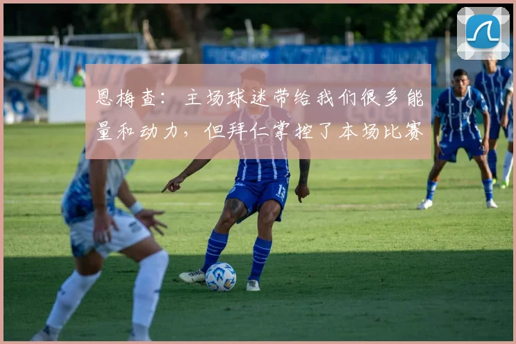 恩梅查：主场球迷带给我们很多能量和动力，但拜仁掌控了本场比赛