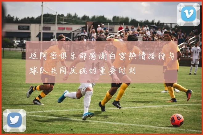 迈阿密俱乐部感谢白宫热情接待与球队共同庆祝的重要时刻