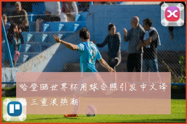 哈登晒世界杯用球合照引发中文译名三重浪热潮