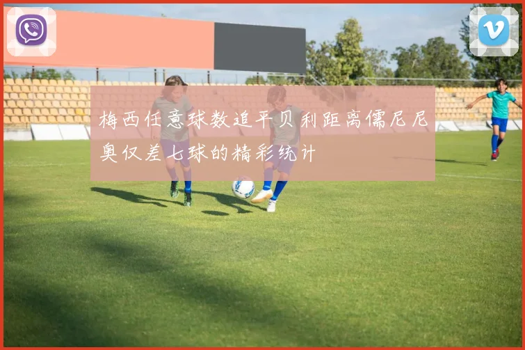 梅西任意球数追平贝利距离儒尼尼奥仅差七球的精彩统计