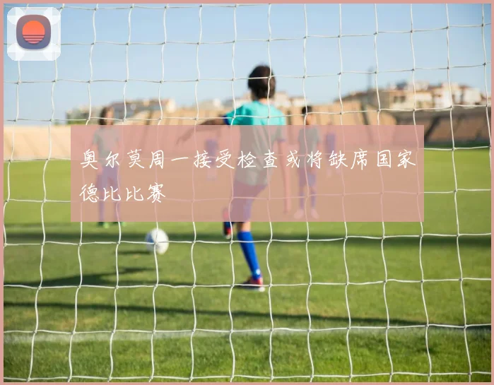 奥尔莫周一接受检查或将缺席国家德比比赛